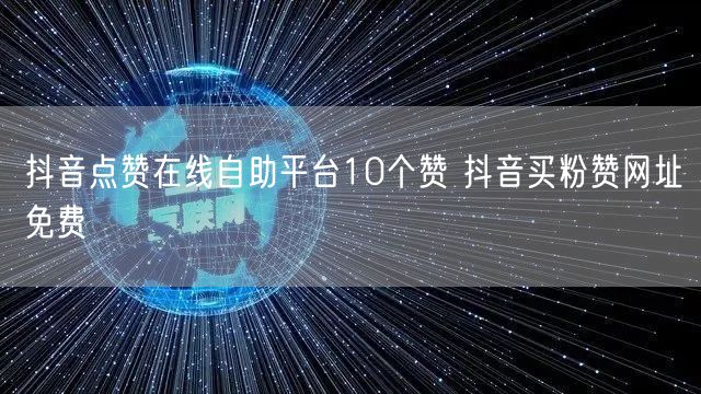 抖音点赞在线自助平台10个赞 抖音买粉赞网址免费