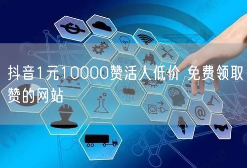 抖音1元10000赞活人低价 免费领取赞的网站