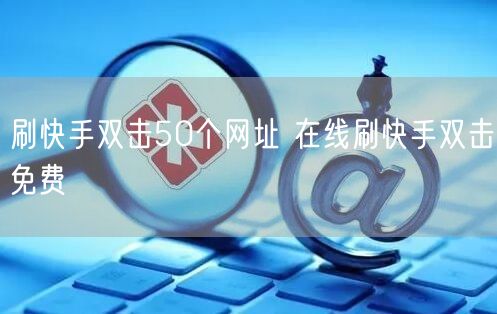 刷快手双击50个网址 在线刷快手双击免费
