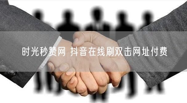 时光秒赞网 抖音在线刷双击网址付费